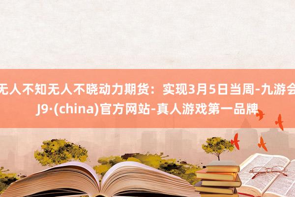 无人不知无人不晓动力期货：实现3月5日当周-九游会J9·(china)官方网站-真人游戏第一品牌
