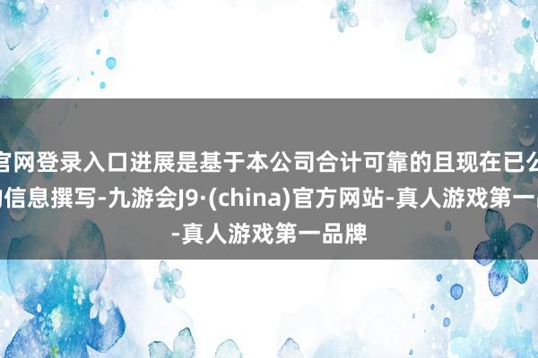 官网登录入口进展是基于本公司合计可靠的且现在已公开的信息撰写-九游会J9·(china)官方网站-真人游戏第一品牌