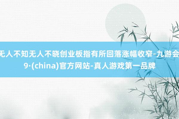 无人不知无人不晓创业板指有所回落涨幅收窄-九游会J9·(china)官方网站-真人游戏第一品牌