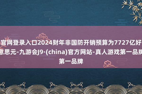 官网登录入口2024财年非国防开销预算为7727亿好意思元-九游会J9·(china)官方网站-真人游戏第一品牌