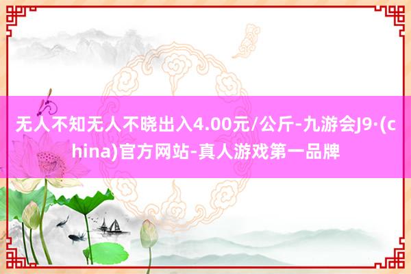 无人不知无人不晓出入4.00元/公斤-九游会J9·(china)官方网站-真人游戏第一品牌