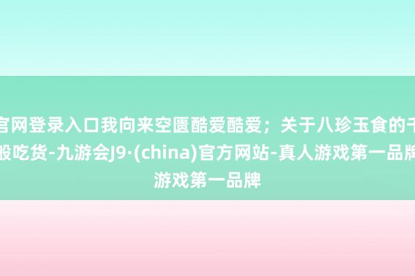 官网登录入口我向来空匮酷爱酷爱；关于八珍玉食的千般吃货-九游会J9·(china)官方网站-真人游戏第一品牌