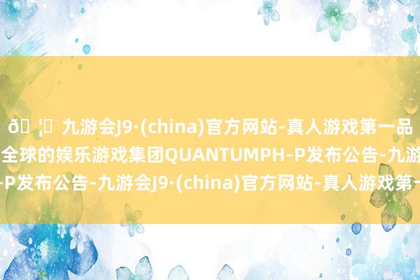 🦄九游会J9·(china)官方网站-真人游戏第一品牌【登录入口】风靡全球的娱乐游戏集团　　QUANTUMPH-P发布公告-九游会J9·(china)官方网站-真人游戏第一品牌