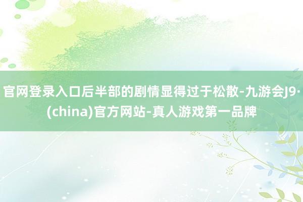 官网登录入口后半部的剧情显得过于松散-九游会J9·(china)官方网站-真人游戏第一品牌