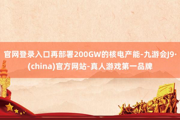 官网登录入口再部署200GW的核电产能-九游会J9·(china)官方网站-真人游戏第一品牌