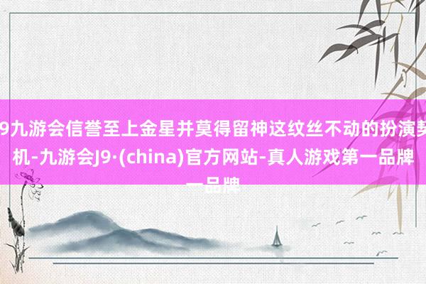 j9九游会信誉至上金星并莫得留神这纹丝不动的扮演契机-九游会J9·(china)官方网站-真人游戏第一品牌