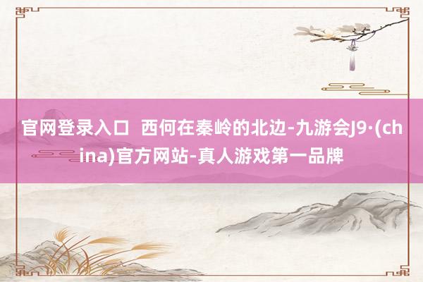 官网登录入口  西何在秦岭的北边-九游会J9·(china)官方网站-真人游戏第一品牌