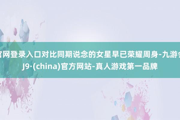官网登录入口对比同期说念的女星早已荣耀周身-九游会J9·(china)官方网站-真人游戏第一品牌