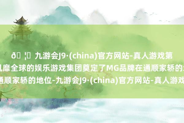 🦄九游会J9·(china)官方网站-真人游戏第一品牌【登录入口】风靡全球的娱乐游戏集团奠定了MG品牌在通顺家轿的地位-九游会J9·(china)官方网站-真人游戏第一品牌