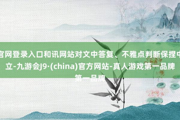 官网登录入口和讯网站对文中答复、不雅点判断保捏中立-九游会J9·(china)官方网站-真人游戏第一品牌