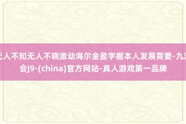 无人不知无人不晓激动海尔金盈字据本人发展需要-九游会J9·(china)官方网站-真人游戏第一品牌