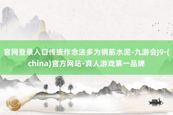 官网登录入口传统作念法多为钢筋水泥-九游会J9·(china)官方网站-真人游戏第一品牌