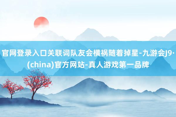 官网登录入口关联词队友会横祸随着掉星-九游会J9·(china)官方网站-真人游戏第一品牌