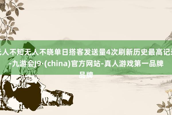 无人不知无人不晓单日搭客发送量4次刷新历史最高记录-九游会J9·(china)官方网站-真人游戏第一品牌