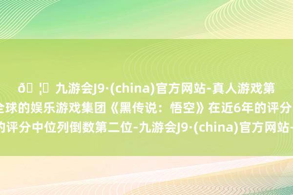🦄九游会J9·(china)官方网站-真人游戏第一品牌【登录入口】风靡全球的娱乐游戏集团《黑传说:悟空》在近6年的评分中位列倒数第二位-九游会J9·(china)官方网站-真人游戏第一品牌