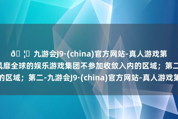 🦄九游会J9·(china)官方网站-真人游戏第一品牌【登录入口】风靡全球的娱乐游戏集团不参加收敛入内的区域;第二-九游会J9·(china)官方网站-真人游戏第一品牌