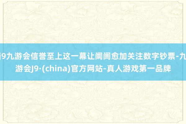 j9九游会信誉至上这一幕让阛阓愈加关注数字钞票-九游会J9·(china)官方网站-真人游戏第一品牌