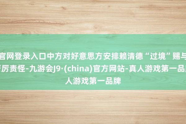 官网登录入口中方对好意思方安排赖清德“过境”赐与严厉责怪-九游会J9·(china)官方网站-真人游戏第一品牌