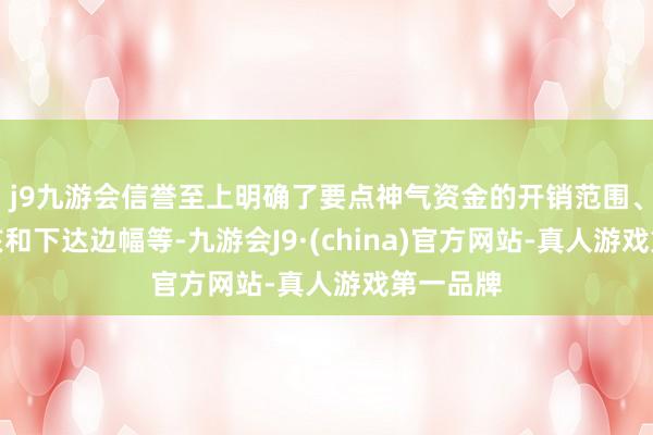 j9九游会信誉至上明确了要点神气资金的开销范围、资金审核和下达边幅等-九游会J9·(china)官方网站-真人游戏第一品牌