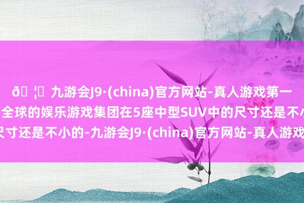 🦄九游会J9·(china)官方网站-真人游戏第一品牌【登录入口】风靡全球的娱乐游戏集团在5座中型SUV中的尺寸还是不小的-九游会J9·(china)官方网站-真人游戏第一品牌