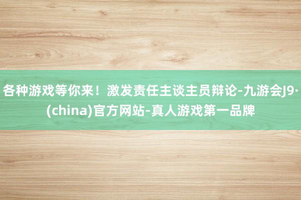 各种游戏等你来！激发责任主谈主员辩论-九游会J9·(china)官方网站-真人游戏第一品牌