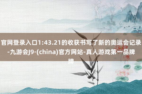 官网登录入口1:43.21的收获书写了新的奥运会记录-九游会J9·(china)官方网站-真人游戏第一品牌