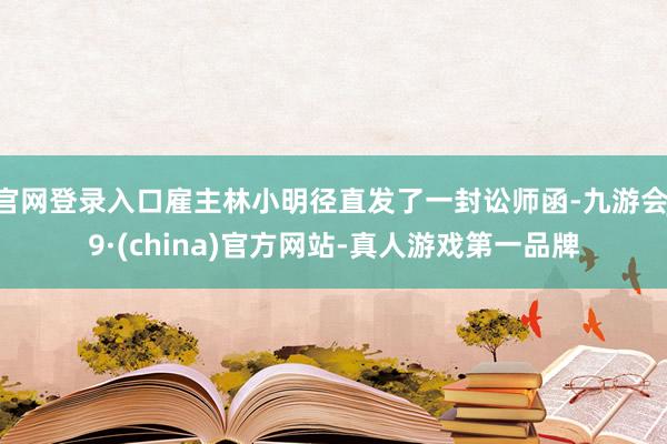 官网登录入口雇主林小明径直发了一封讼师函-九游会J9·(china)官方网站-真人游戏第一品牌
