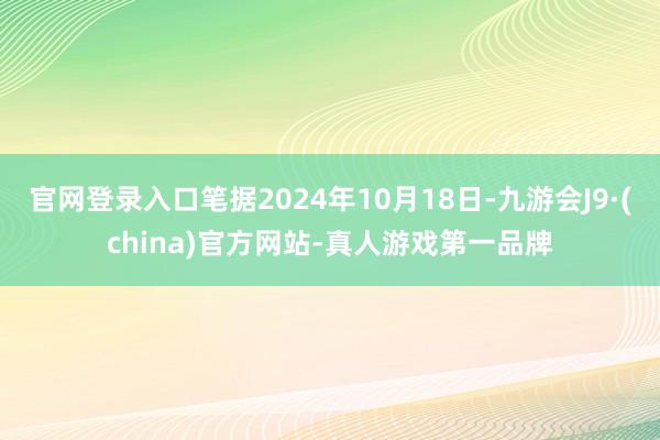 官网登录入口笔据2024年10月18日-九游会J9·(china)官方网站-真人游戏第一品牌