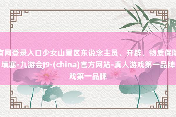 官网登录入口少女山景区东说念主员、开辟、物质保险填塞-九游会J9·(china)官方网站-真人游戏第一品牌