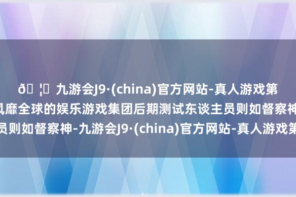 🦄九游会J9·(china)官方网站-真人游戏第一品牌【登录入口】风靡全球的娱乐游戏集团后期测试东谈主员则如督察神-九游会J9·(china)官方网站-真人游戏第一品牌