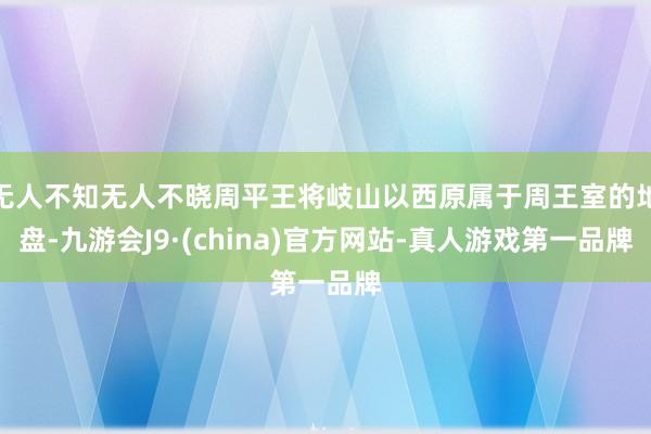 无人不知无人不晓周平王将岐山以西原属于周王室的地盘-九游会J9·(china)官方网站-真人游戏第一品牌