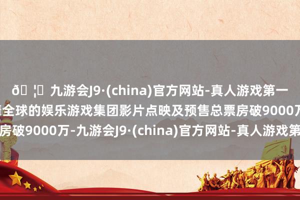 🦄九游会J9·(china)官方网站-真人游戏第一品牌【登录入口】风靡全球的娱乐游戏集团影片点映及预售总票房破9000万-九游会J9·(china)官方网站-真人游戏第一品牌