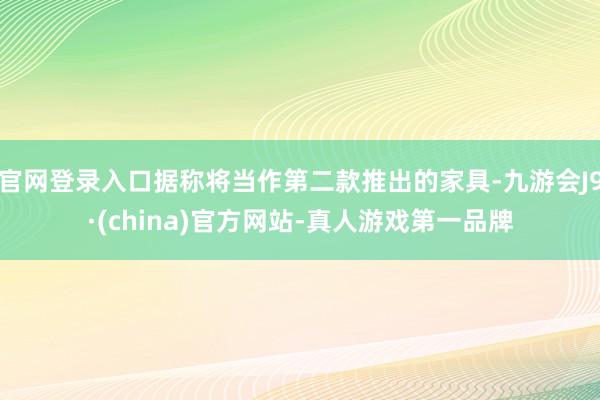 官网登录入口据称将当作第二款推出的家具-九游会J9·(china)官方网站-真人游戏第一品牌