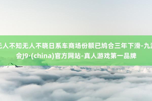 无人不知无人不晓日系车商场份额已鸠合三年下滑-九游会J9·(china)官方网站-真人游戏第一品牌