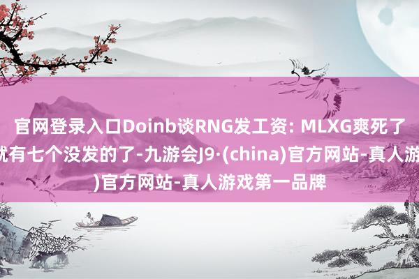 官网登录入口Doinb谈RNG发工资: MLXG爽死了, 我意识的就有七个没发的了-九游会J9·(china)官方网站-真人游戏第一品牌