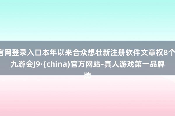 官网登录入口本年以来合众想壮新注册软件文章权8个-九游会J9·(china)官方网站-真人游戏第一品牌