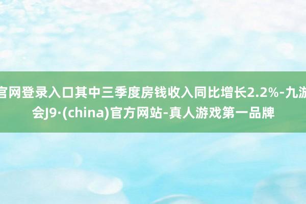 官网登录入口其中三季度房钱收入同比增长2.2%-九游会J9·(china)官方网站-真人游戏第一品牌
