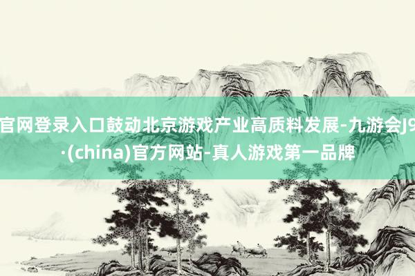 官网登录入口鼓动北京游戏产业高质料发展-九游会J9·(china)官方网站-真人游戏第一品牌
