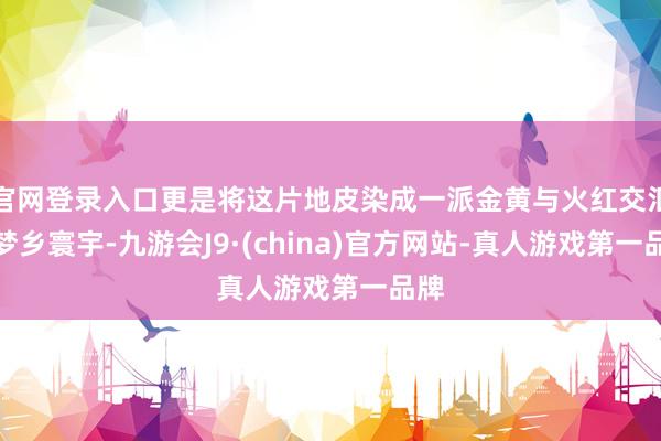 官网登录入口更是将这片地皮染成一派金黄与火红交汇的梦乡寰宇-九游会J9·(china)官方网站-真人游戏第一品牌