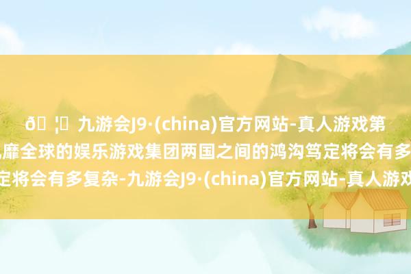 🦄九游会J9·(china)官方网站-真人游戏第一品牌【登录入口】风靡全球的娱乐游戏集团两国之间的鸿沟笃定将会有多复杂-九游会J9·(china)官方网站-真人游戏第一品牌