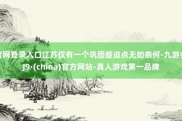 官网登录入口江苏仅有一个巩固蹙迫点无如奈何-九游会J9·(china)官方网站-真人游戏第一品牌