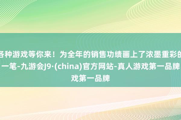 各种游戏等你来！为全年的销售功绩画上了浓墨重彩的一笔-九游会J9·(china)官方网站-真人游戏第一品牌