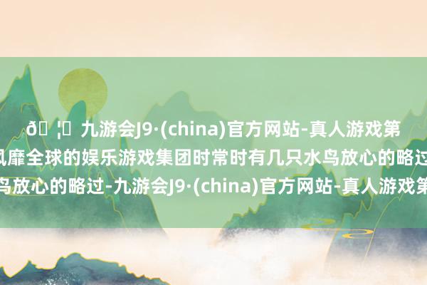 🦄九游会J9·(china)官方网站-真人游戏第一品牌【登录入口】风靡全球的娱乐游戏集团时常时有几只水鸟放心的略过-九游会J9·(china)官方网站-真人游戏第一品牌