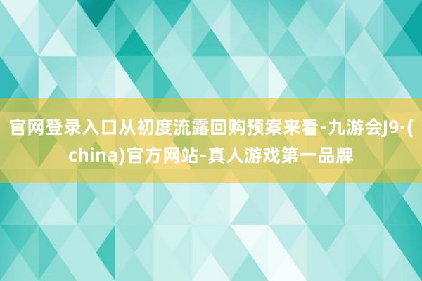 官网登录入口从初度流露回购预案来看-九游会J9·(china)官方网站-真人游戏第一品牌