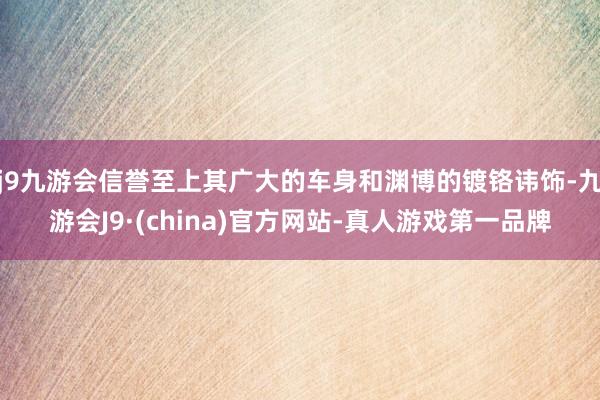 j9九游会信誉至上其广大的车身和渊博的镀铬讳饰-九游会J9·(china)官方网站-真人游戏第一品牌