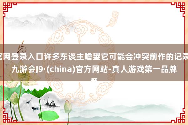 官网登录入口许多东谈主瞻望它可能会冲突前作的记录-九游会J9·(china)官方网站-真人游戏第一品牌