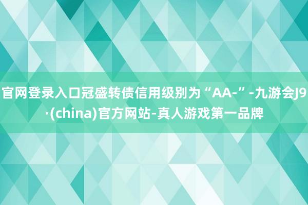 官网登录入口冠盛转债信用级别为“AA-”-九游会J9·(china)官方网站-真人游戏第一品牌