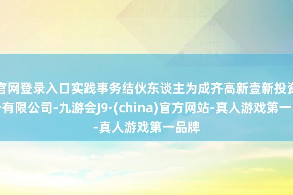 官网登录入口实践事务结伙东谈主为成齐高新壹新投资处分有限公司-九游会J9·(china)官方网站-真人游戏第一品牌