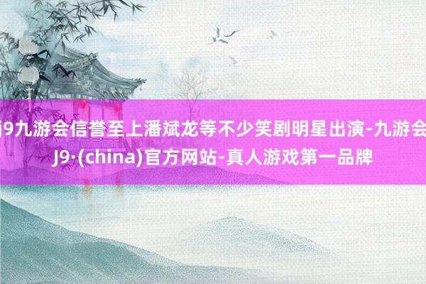 j9九游会信誉至上潘斌龙等不少笑剧明星出演-九游会J9·(china)官方网站-真人游戏第一品牌