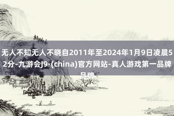 无人不知无人不晓自2011年至2024年1月9日凌晨52分-九游会J9·(china)官方网站-真人游戏第一品牌